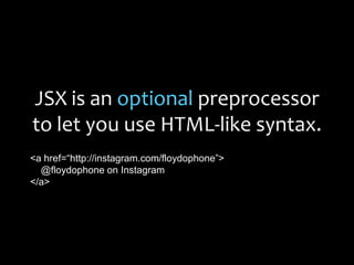 JSX is an optional preprocessor
to let you use HTML-like syntax.
<a href=“http://instagram.com/floydophone”>
@floydophone on Instagram
</a>
 