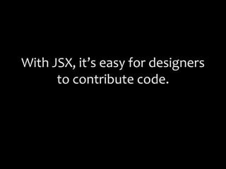 With JSX, it’s easy for designers
to contribute code.
 