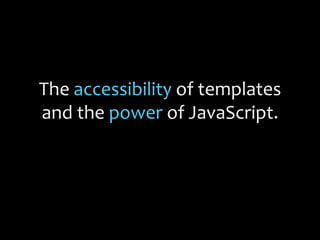 The accessibility of templates
and the power of JavaScript.
 