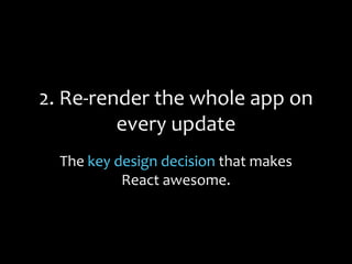 2. Re-render the whole app on
every update
The key design decision that makes
React awesome.
 