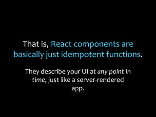 That is, React components are
basically just idempotent functions.
They describe your UI at any point in
time, just like a server-rendered
app.
 
