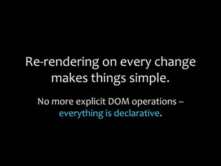 Re-rendering on every change
makes things simple.
No more explicit DOM operations –
everything is declarative.
 