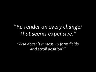 “Re-render on every change?
That seems expensive.”
“And doesn’t it mess up form fields
and scroll position?”
 
