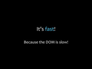 It’s fast!
Because the DOM is slow!
 