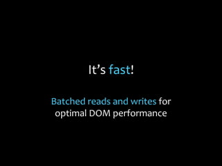 It’s fast!
Batched reads and writes for
optimal DOM performance
 