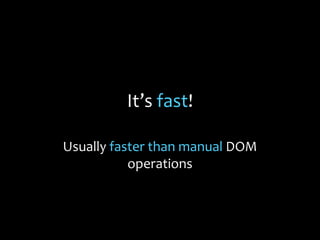 It’s fast!
Usually faster than manual DOM
operations
 