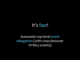 It’s fast!
Automatic top-level event
delegation (with cross-browser
HTML5 events)
 