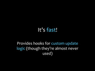 It’s fast!
Provides hooks for custom update
logic (though they’re almost never
used)
 