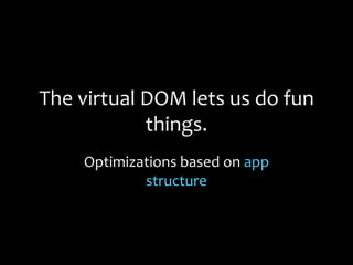 The virtual DOM lets us do fun
things.
Optimizations based on app
structure
 