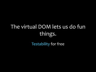 The virtual DOM lets us do fun
things.
Testability for free
 