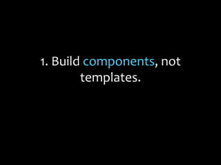1. Build components, not
templates.
 