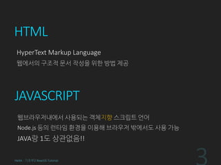HTML
HyperText Markup Language
웹에서의 구조적 문서 작성을 위한 방법 제공
HeXA - 기초부2 ReactJS Tutorial
JAVASCRIPT
웹브라우저내에서 사용되는 객체지향 스크립트 언어
Node.js 등의 런타임 환경을 이용해 브라우저 밖에서도 사용 가능
JAVA랑 1도 상관없음!!
 