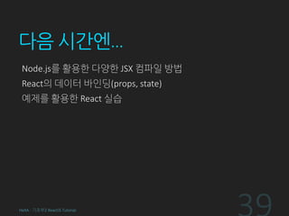 다음 시간엔…
Node.js를 활용한 다양한 JSX 컴파일 방법
React의 데이터 바인딩(props, state)
예제를 활용한 React 실습
HeXA - 기초부2 ReactJS Tutorial
 