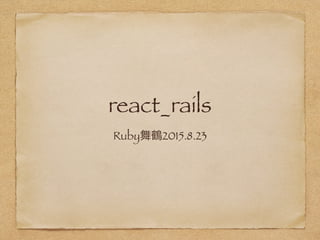 react_rails
Ruby舞鶴2015.8.23
 