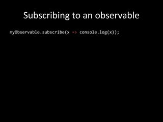 Subscribing to an observable
myObservable.subscribe(
x => console.log(x),
err => console.error(err) ,
() => console.info(‘...