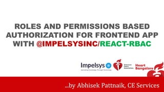 ROLES AND PERMISSIONS BASED
AUTHORIZATION FOR FRONTEND APP
WITH @IMPELSYSINC/REACT-RBAC
...by Abhisek Pattnaik, CE Services
 