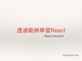 Justin @ 2015 Aug
透過範例學習React
React tutorial 2
 