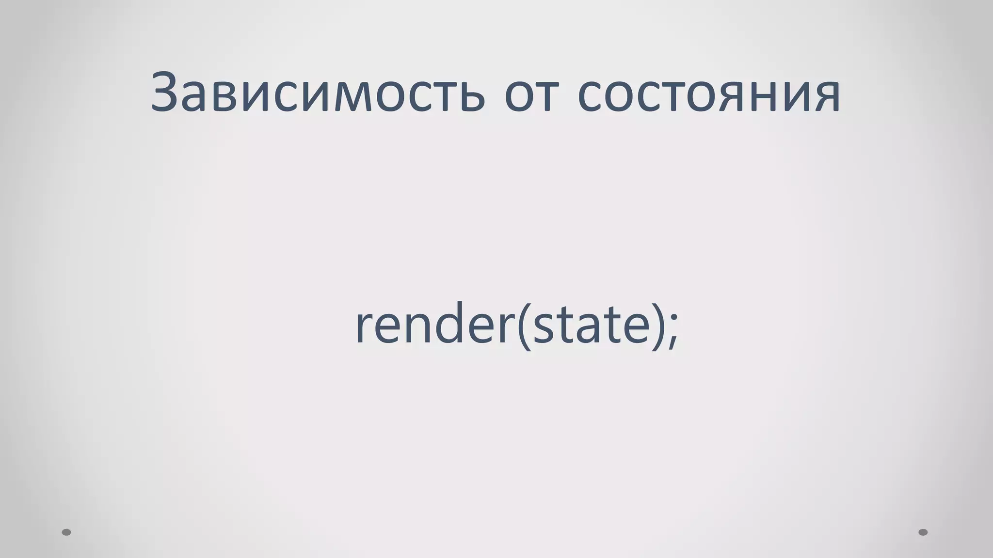 Зависимость от состояния
render(state);
 