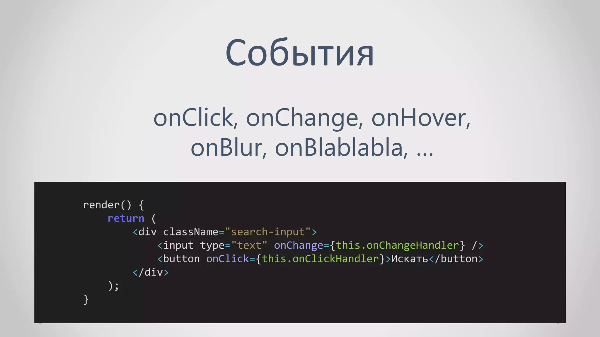 События
onClick, onChange, onHover,
onBlur, onBlablabla, …
render() {
return (
<div className="search-input">
<input type="text" onChange={this.onChangeHandler} />
<button onClick={this.onClickHandler}>Искать</button>
</div>
);
}
 