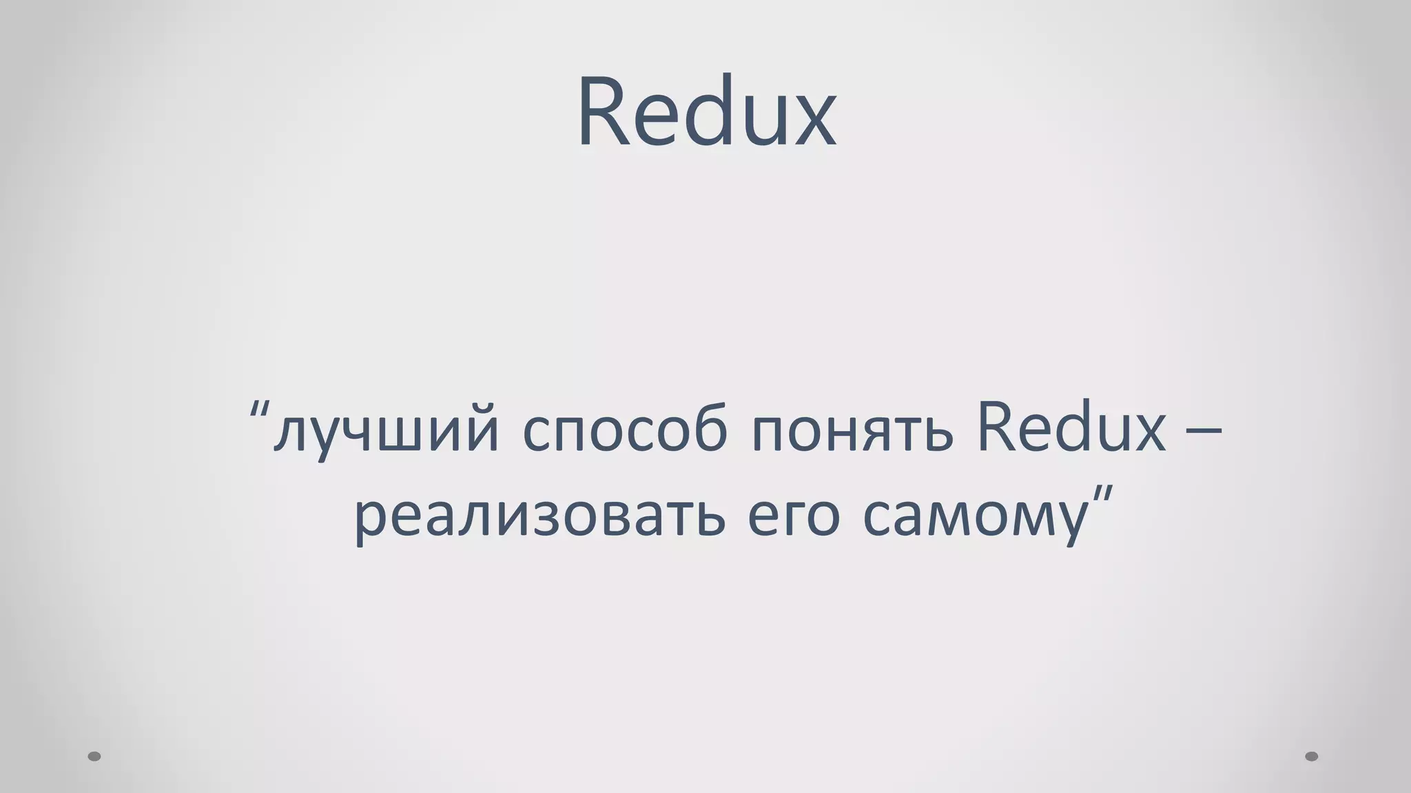 Redux
“лучший способ понять Redux –
реализовать его самому”
 
