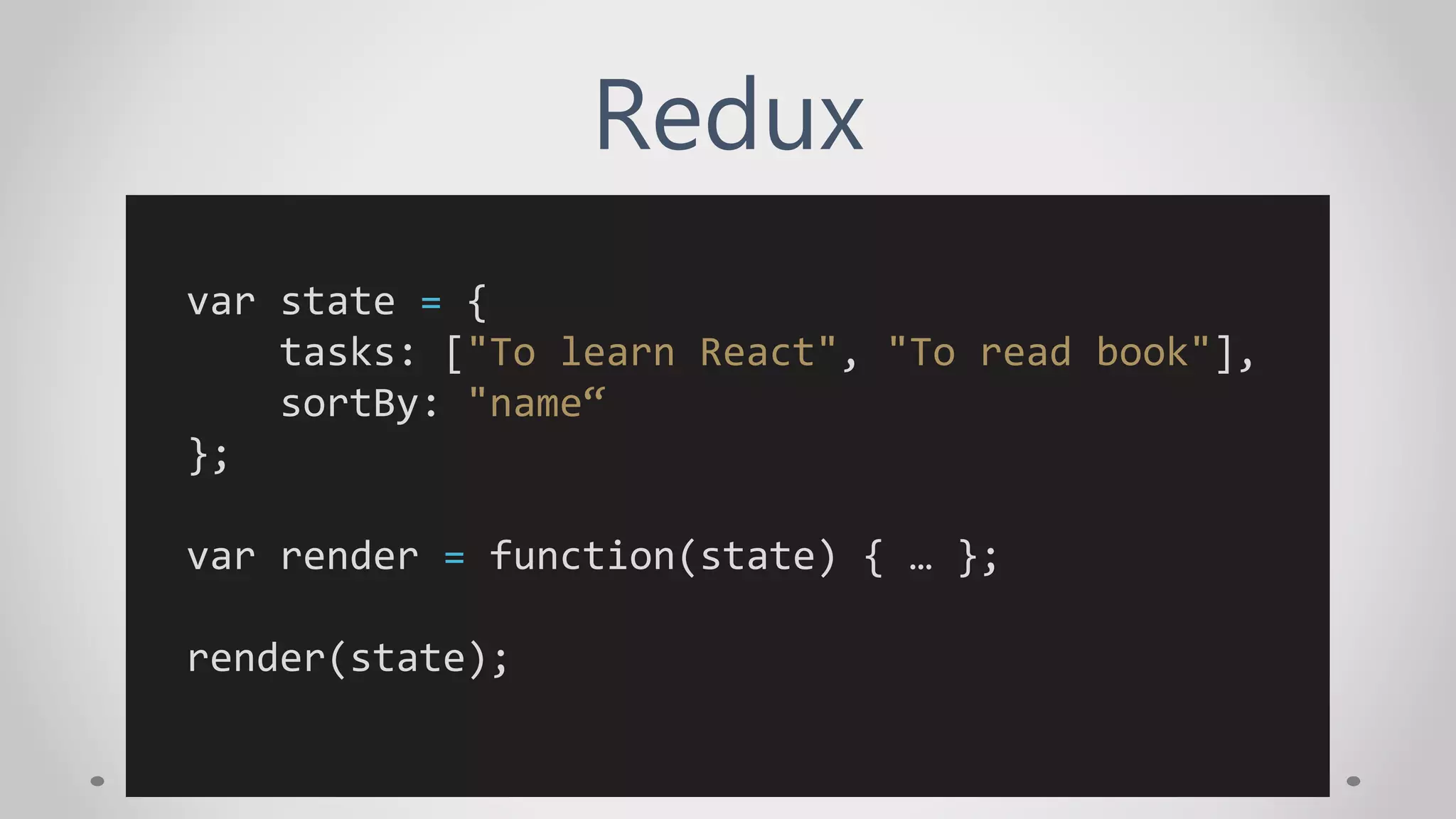 Redux
var state = {
tasks: ["To learn React", "To read book"],
sortBy: "name“
};
var render = function(state) { … };
render(state);
 