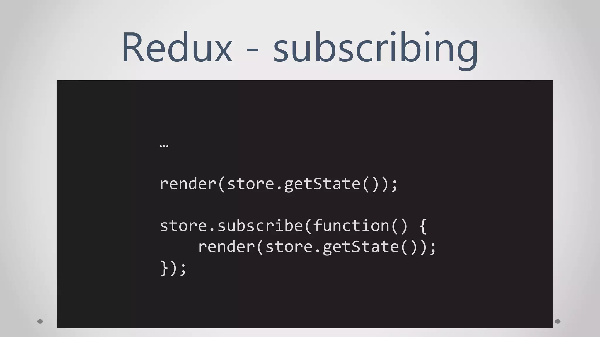 Redux - subscribing
…
render(store.getState());
store.subscribe(function() {
render(store.getState());
});
 