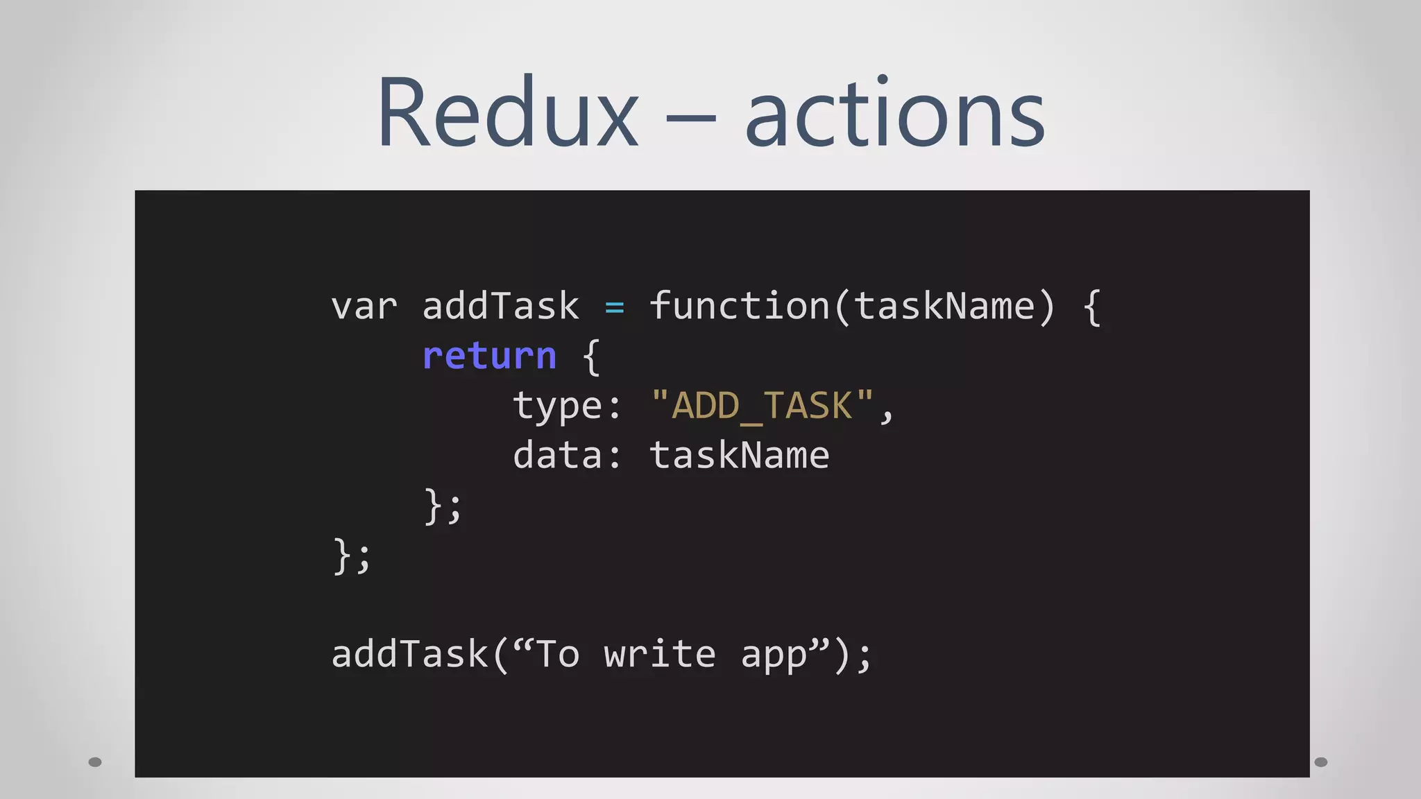 Redux – actions
var addTask = function(taskName) {
return {
type: "ADD_TASK",
data: taskName
};
};
addTask(“To write app”);
 