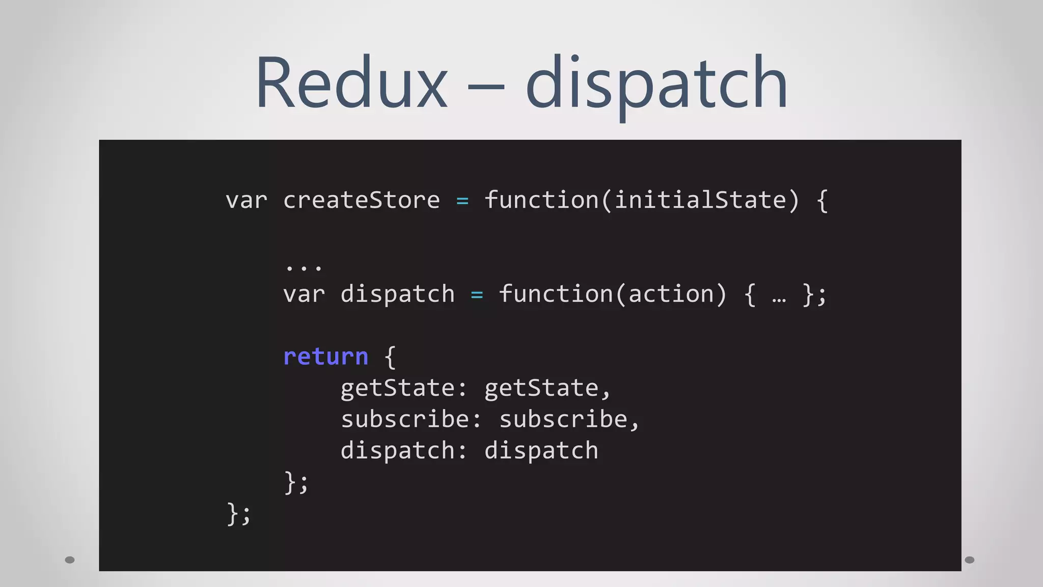 Redux – dispatch
var createStore = function(initialState) {
...
var dispatch = function(action) { … };
return {
getState: getState,
subscribe: subscribe,
dispatch: dispatch
};
};
 