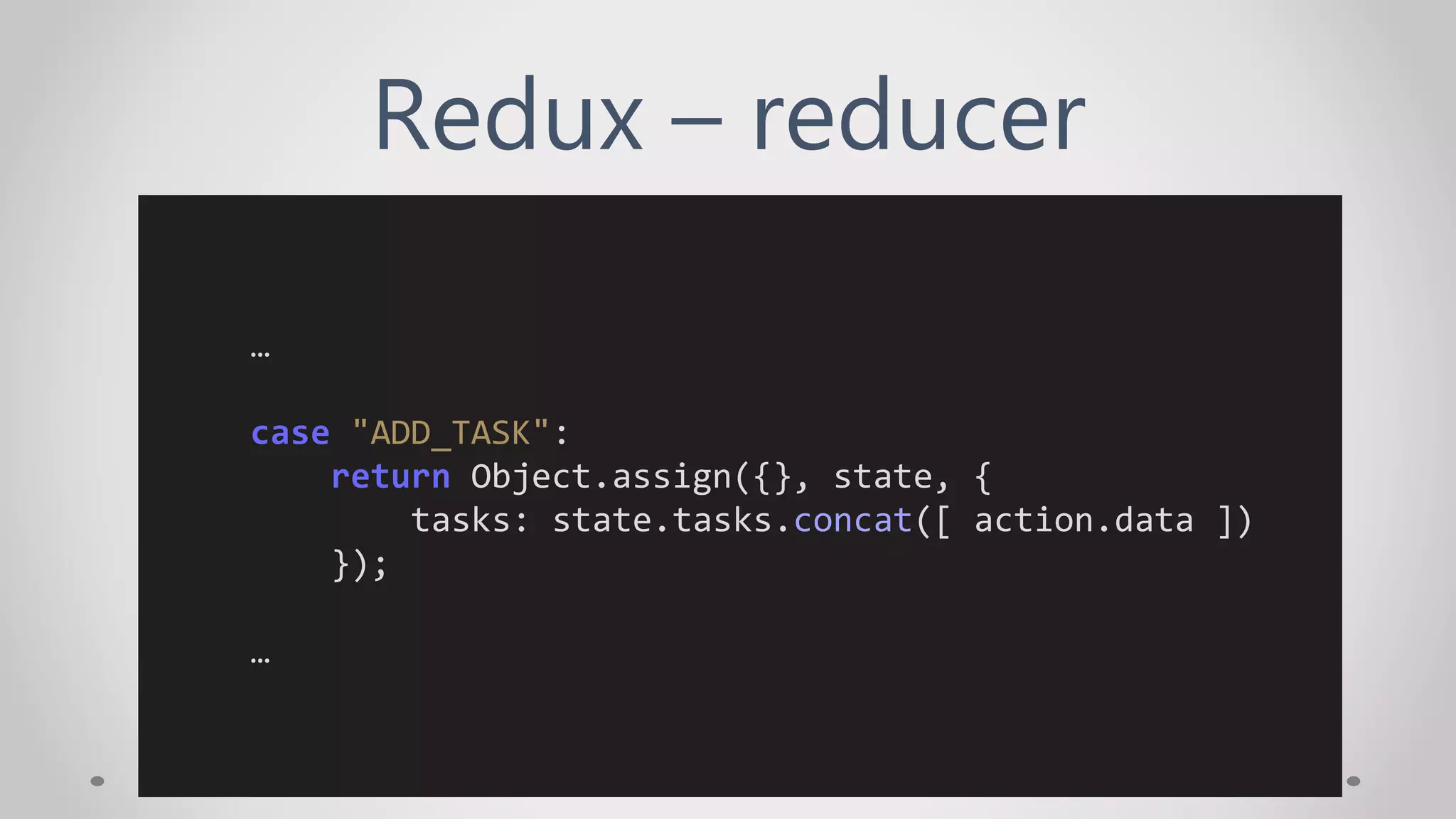 Redux – reducer
…
case "ADD_TASK":
return Object.assign({}, state, {
tasks: state.tasks.concat([ action.data ])
});
…
 