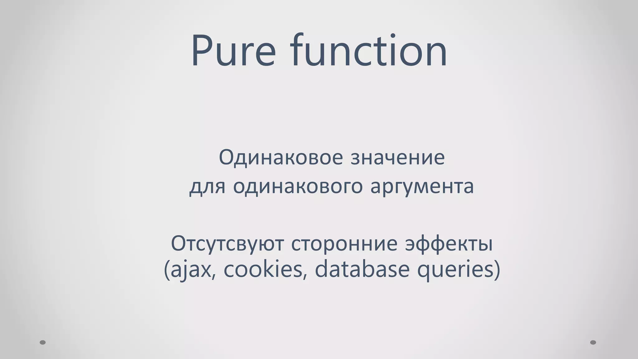 Pure function
Одинаковое значение
для одинакового аргумента
Отсутсвуют сторонние эффекты
(ajax, cookies, database queries)
 