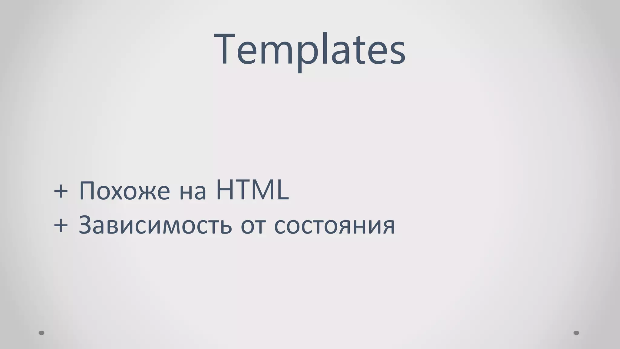 Templates
+ Похоже на HTML
+ Зависимость от состояния
 