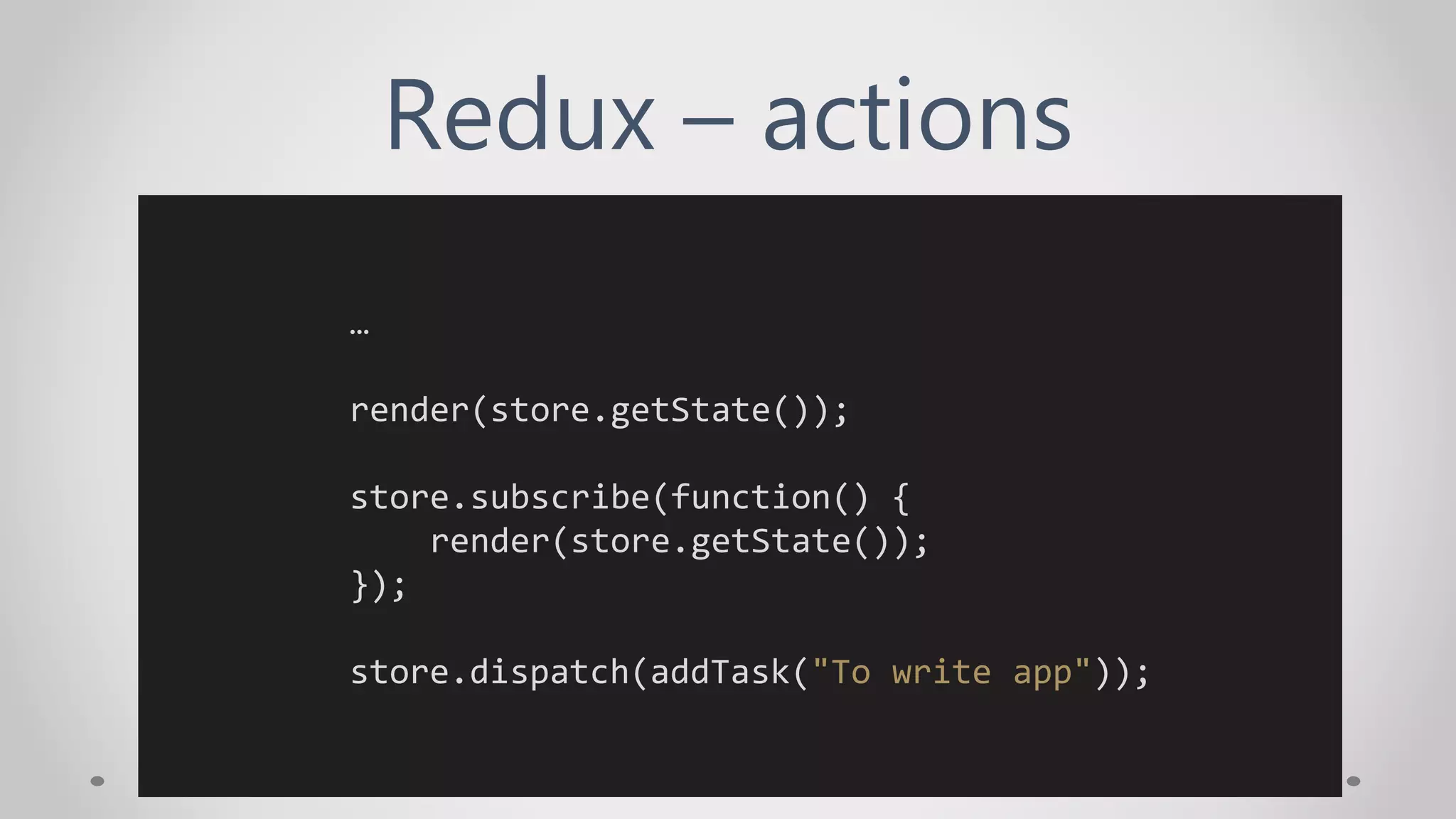 Redux – actions
…
render(store.getState());
store.subscribe(function() {
render(store.getState());
});
store.dispatch(addTask("To write app"));
 