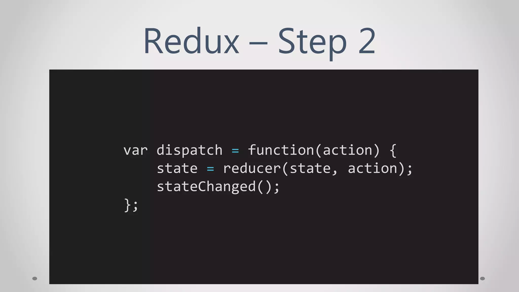 Redux – Step 2
var dispatch = function(action) {
state = reducer(state, action);
stateChanged();
};
 