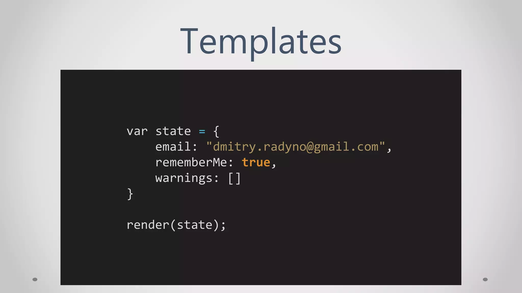 Templates
var state = {
email: "dmitry.radyno@gmail.com",
rememberMe: true,
warnings: []
}
render(state);
 