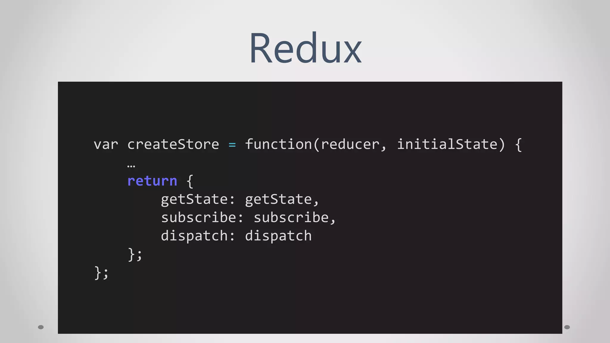Redux
var createStore = function(reducer, initialState) {
…
return {
getState: getState,
subscribe: subscribe,
dispatch: dispatch
};
};
 