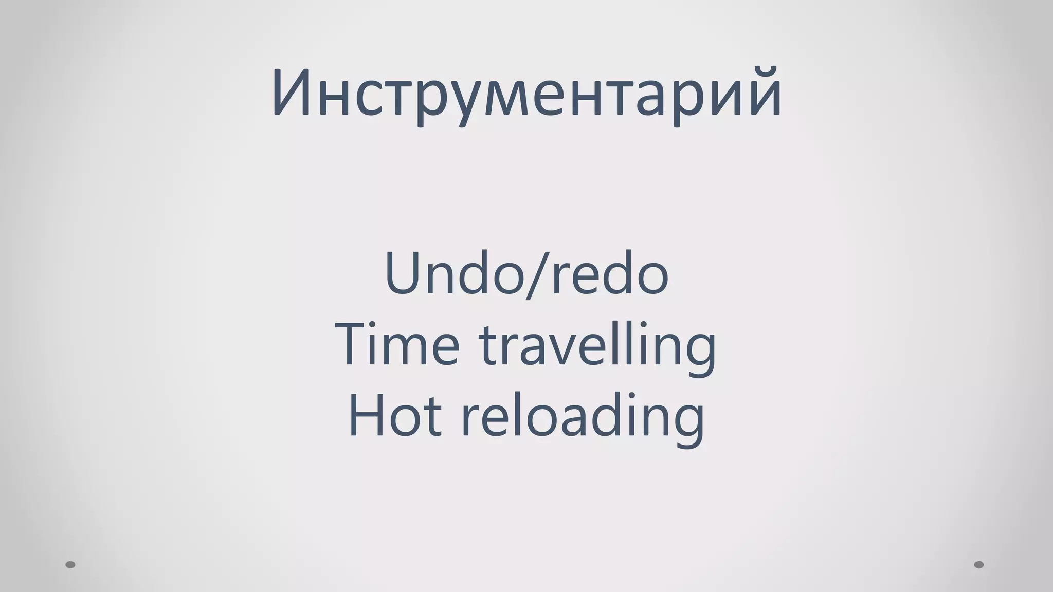 Инструментарий
Undo/redo
Time travelling
Hot reloading
 