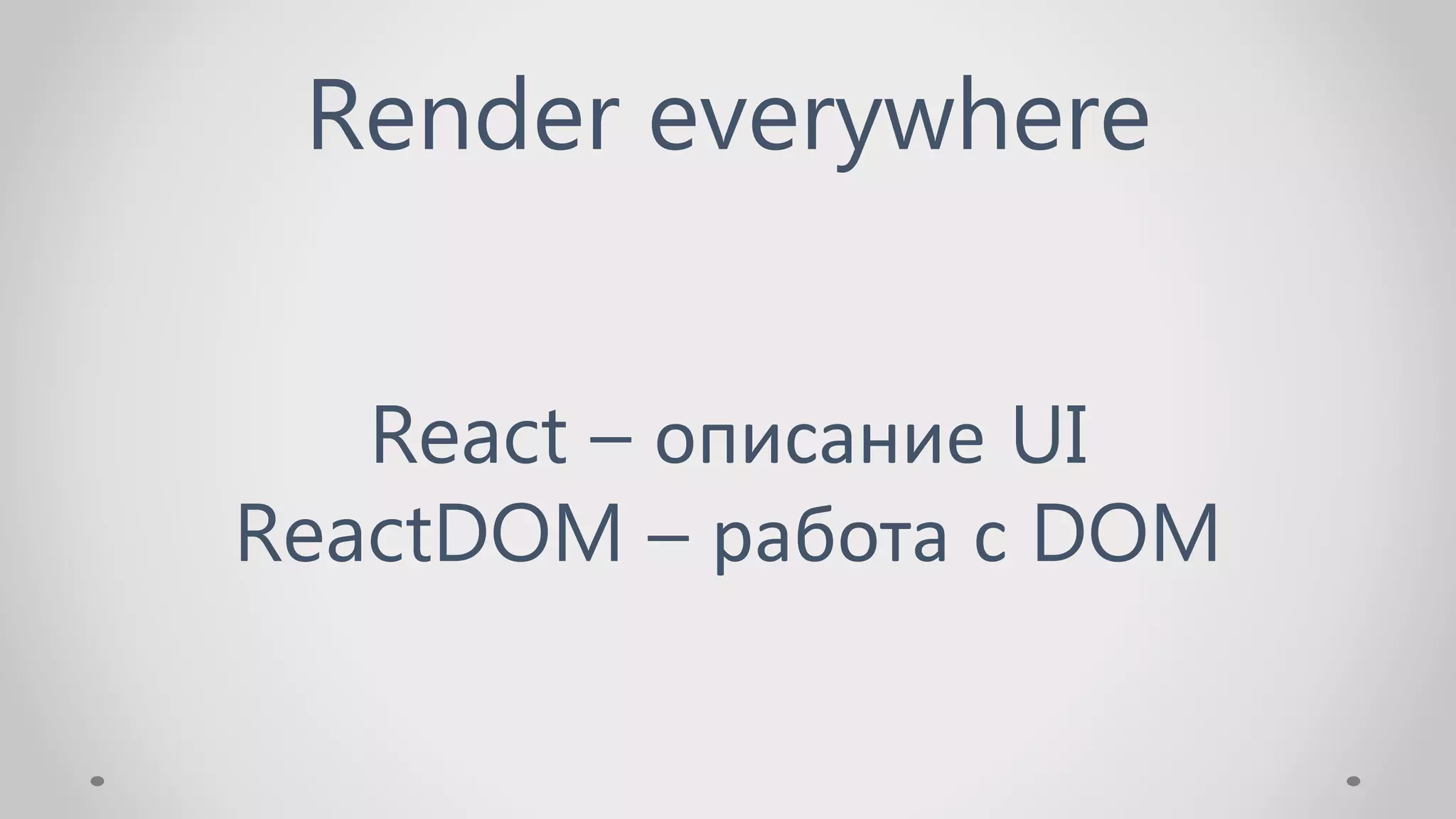 Render everywhere
React – описание UI
ReactDOM – работа с DOM
 