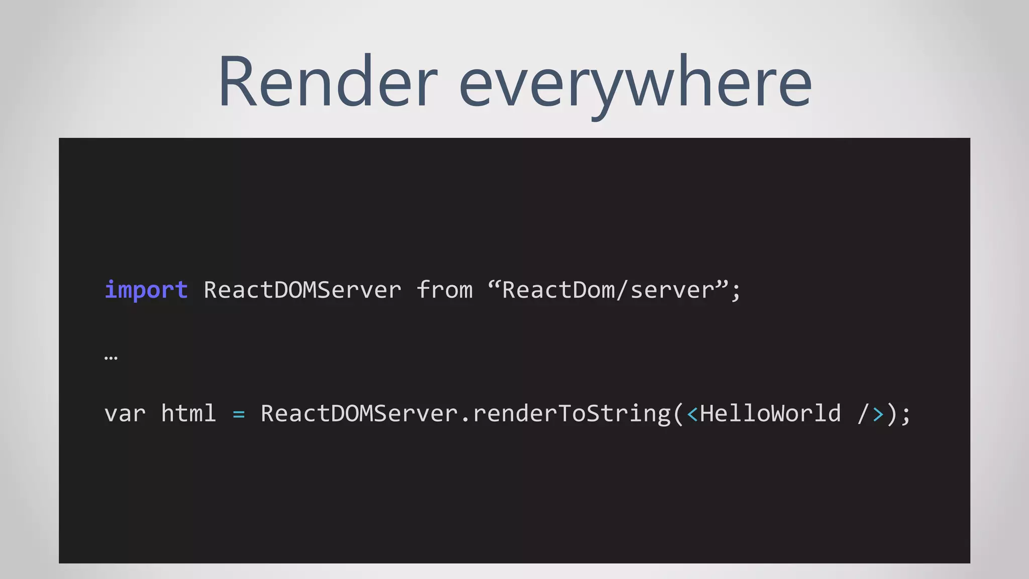 Render everywhere
import ReactDOMServer from “ReactDom/server”;
…
var html = ReactDOMServer.renderToString(<HelloWorld />);
 