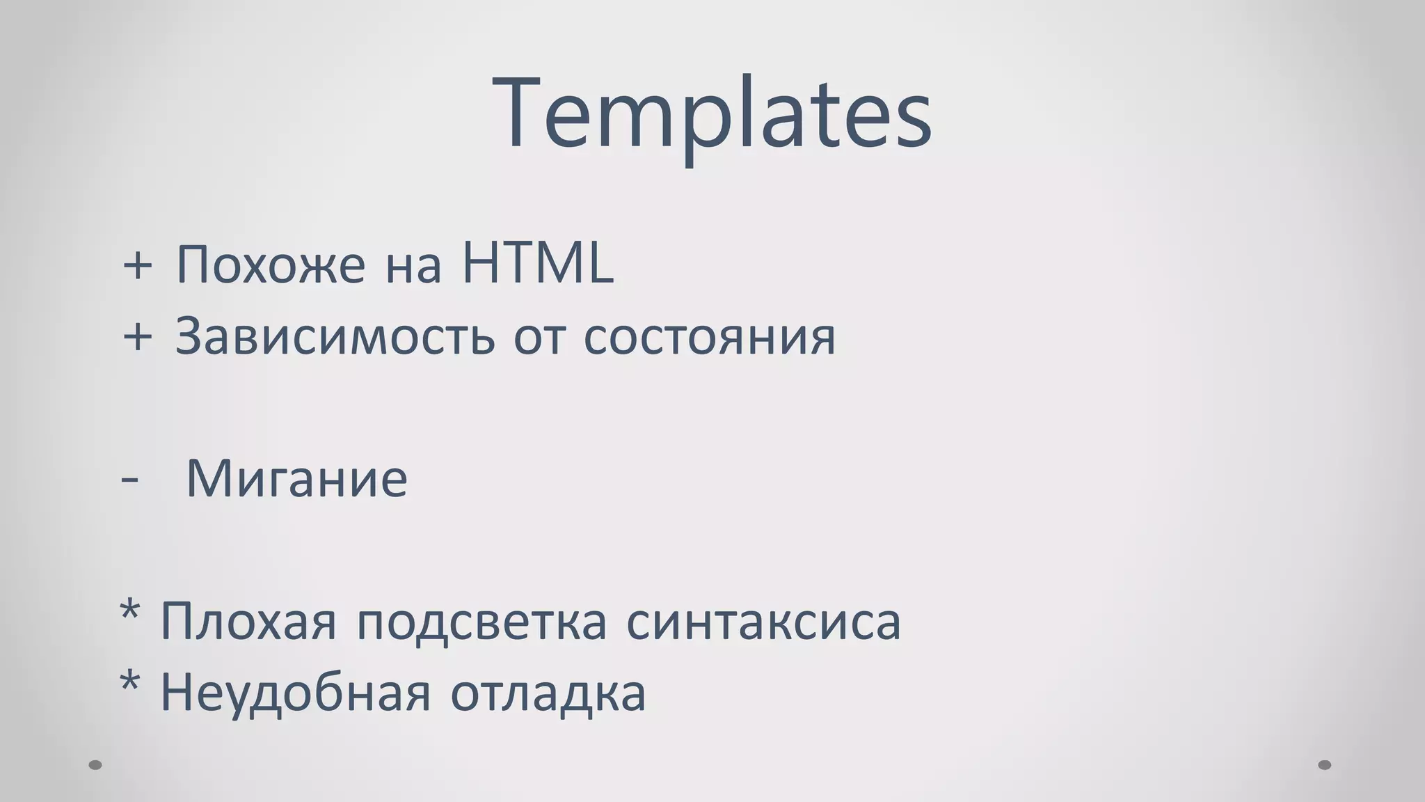 Templates
+ Похоже на HTML
+ Зависимость от состояния
- Мигание
* Плохая подсветка синтаксиса
* Неудобная отладка
 