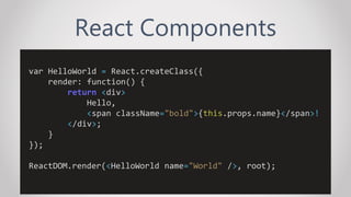 React Components
var HelloWorld = React.createClass({
render: function() {
return <div>
Hello,
<span className="bold">{this.props.name}</span>!
</div>;
}
});
ReactDOM.render(<HelloWorld name="World" />, root);
 