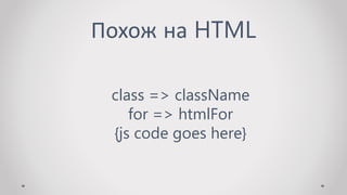 Похож на HTML
class => className
for => htmlFor
{js code goes here}
 