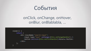 События
onClick, onChange, onHover,
onBlur, onBlablabla, …
render() {
return (
<div className="search-input">
<input type="text" onChange={this.onChangeHandler} />
<button onClick={this.onClickHandler}>Искать</button>
</div>
);
}
 