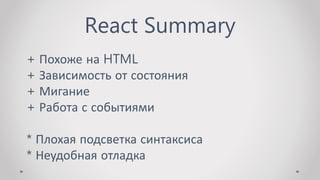 React Summary
+ Похоже на HTML
+ Зависимость от состояния
+ Мигание
+ Работа с событиями
* Плохая подсветка синтаксиса
* Неудобная отладка
 