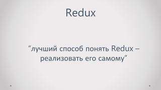 Redux
“лучший способ понять Redux –
реализовать его самому”
 