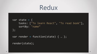 Redux
var state = {
tasks: ["To learn React", "To read book"],
sortBy: "name“
};
var render = function(state) { … };
render(state);
 