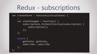 Redux - subscriptions
var createStore = function(initialState) {
…
var stateChanged = function() {
subscriptions.forEach(function(subscription) {
subscription();
});
};
return {
getState: getState,
subscribe: subscribe
};
};
 