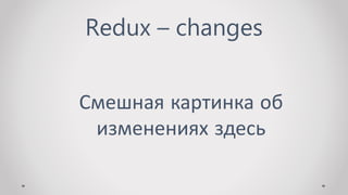 Redux – changes
Смешная картинка об
изменениях здесь
 