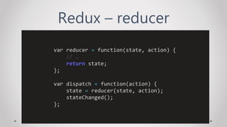 Redux – reducer
var reducer = function(state, action) {
// …
return state;
};
var dispatch = function(action) {
state = reducer(state, action);
stateChanged();
};
 