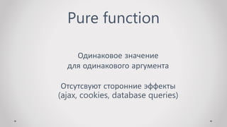 Pure function
Одинаковое значение
для одинакового аргумента
Отсутсвуют сторонние эффекты
(ajax, cookies, database queries)
 