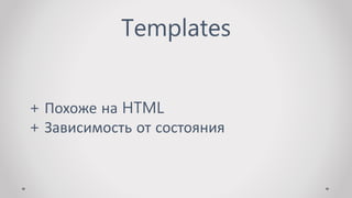 Templates
+ Похоже на HTML
+ Зависимость от состояния
 